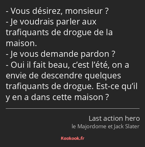 Vous désirez, monsieur ? Je voudrais parler aux trafiquants de drogue de la maison. Je vous demande…