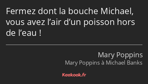 Fermez dont la bouche Michael, vous avez l’air d’un poisson hors de l’eau !