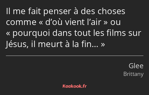 Il me fait penser à des choses comme d’où vient l’air ou pourquoi dans tout les films sur Jésus, il…