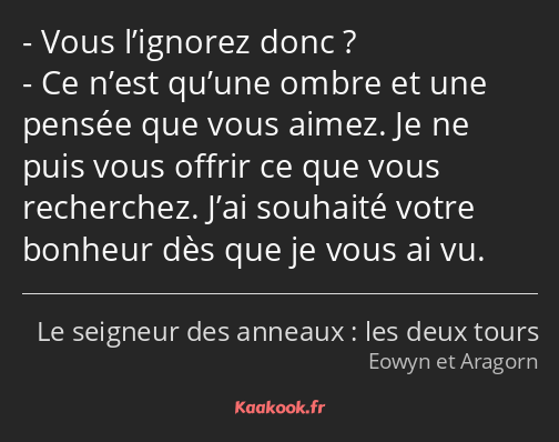 Vous l’ignorez donc ? Ce n’est qu’une ombre et une pensée que vous aimez. Je ne puis vous offrir ce…