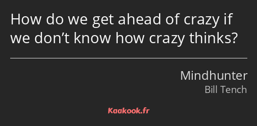 How do we get ahead of crazy if we don’t know how crazy thinks?