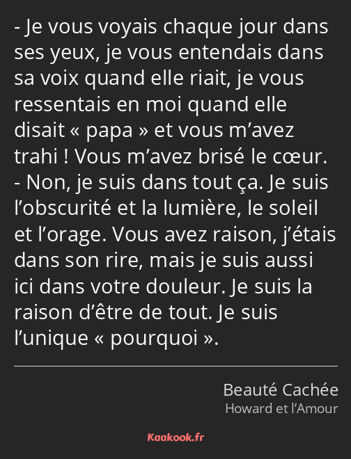 Je vous voyais chaque jour dans ses yeux, je vous entendais dans sa voix quand elle riait, je vous…