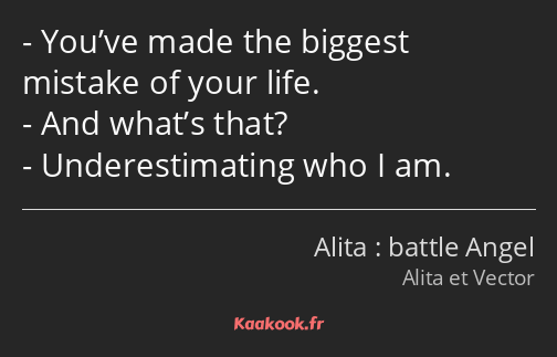 You’ve made the biggest mistake of your life. And what’s that? Underestimating who I am.