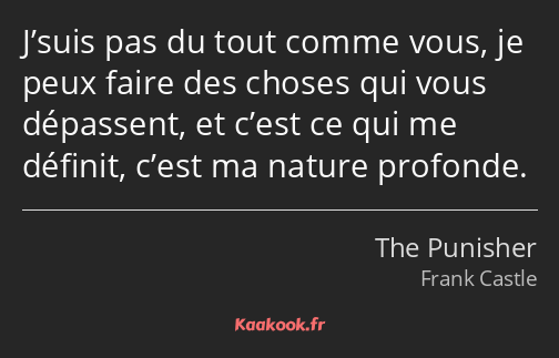 J’suis pas du tout comme vous, je peux faire des choses qui vous dépassent, et c’est ce qui me…