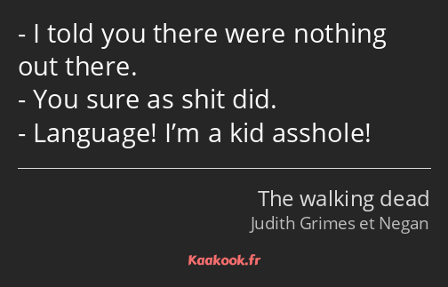 I told you there were nothing out there. You sure as shit did. Language! I’m a kid asshole!