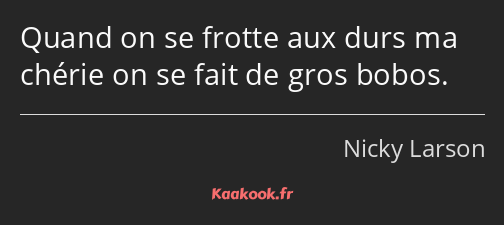 Quand on se frotte aux durs ma chérie on se fait de gros bobos.