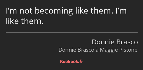 I’m not becoming like them. I’m like them.