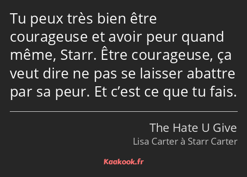 Tu peux très bien être courageuse et avoir peur quand même, Starr. Être courageuse, ça veut dire ne…