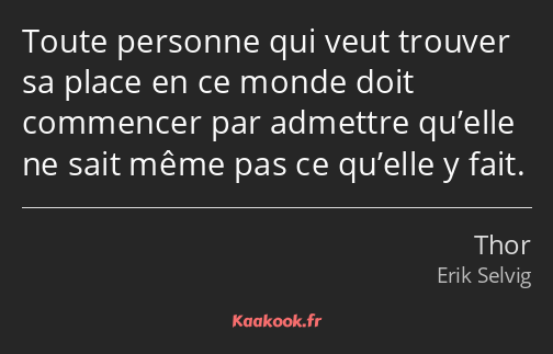 Toute personne qui veut trouver sa place en ce monde doit commencer par admettre qu’elle ne sait…