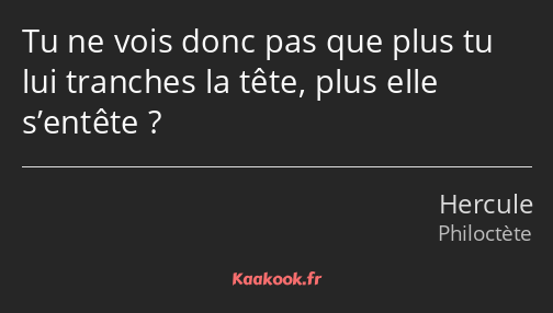 Tu ne vois donc pas que plus tu lui tranches la tête, plus elle s’entête ?