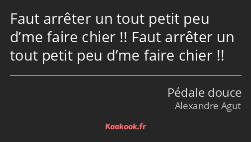 Faut arrêter un tout petit peu d’me faire chier !! Faut arrêter un tout petit peu d’me faire chier…