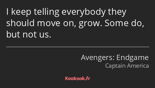 I keep telling everybody they should move on, grow. Some do, but not us.