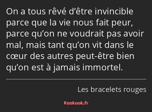 On a tous rêvé d’être invincible parce que la vie nous fait peur, parce qu’on ne voudrait pas avoir…