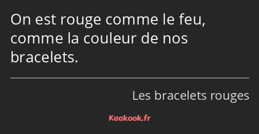 On est rouge comme le feu, comme la couleur de nos bracelets.