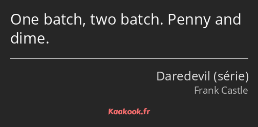 One batch, two batch. Penny and dime.