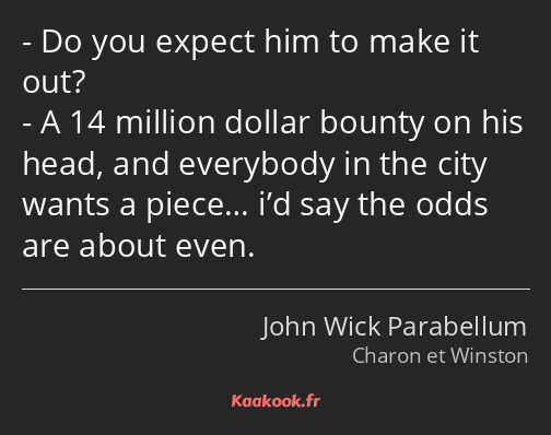 Do you expect him to make it out? A 14 million dollar bounty on his head, and everybody in the city…