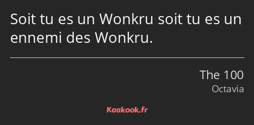 Soit tu es un Wonkru soit tu es un ennemi des Wonkru.