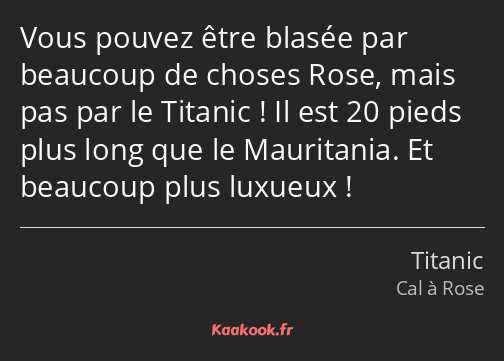 Vous pouvez être blasée par beaucoup de choses Rose, mais pas par le Titanic ! Il est 20 pieds plus…