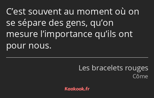 C’est souvent au moment où on se sépare des gens, qu’on mesure l’importance qu’ils ont pour nous.