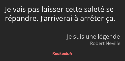 Je vais pas laisser cette saleté se répandre. J’arriverai à arrêter ça.