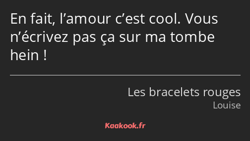 En fait, l’amour c’est cool. Vous n’écrivez pas ça sur ma tombe hein !