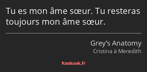 Tu es mon âme sœur. Tu resteras toujours mon âme sœur.