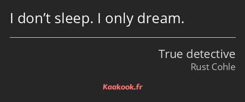 I don’t sleep. I only dream.