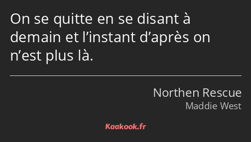 On se quitte en se disant à demain et l’instant d’après on n’est plus là.