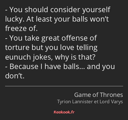 You should consider yourself lucky. At least your balls won’t freeze of. You take great offense of…