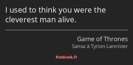 I used to think you were the cleverest man alive.