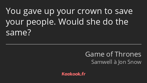 You gave up your crown to save your people. Would she do the same?