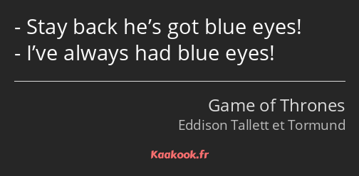 Stay back he’s got blue eyes! I’ve always had blue eyes!