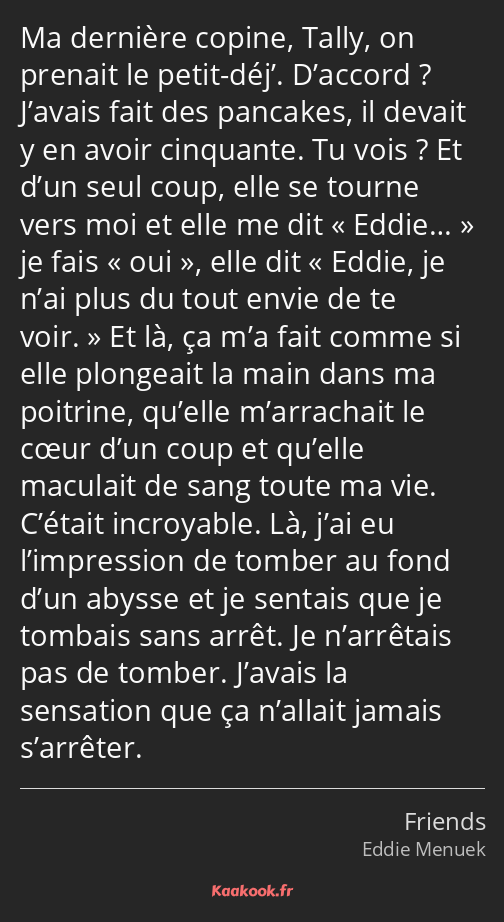 Ma dernière copine, Tally, on prenait le petit-déj’. D’accord ? J’avais fait des pancakes, il…