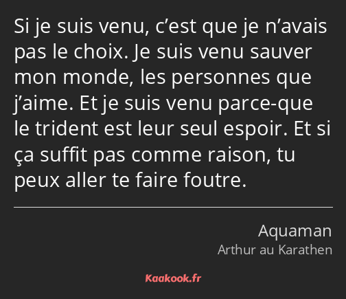 Si je suis venu, c’est que je n’avais pas le choix. Je suis venu sauver mon monde, les personnes…