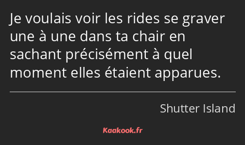 Je voulais voir les rides se graver une à une dans ta chair en sachant précisément à quel moment…