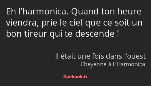 Eh l’harmonica. Quand ton heure viendra, prie le ciel que ce soit un bon tireur qui te descende !