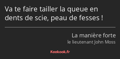 Va te faire tailler la queue en dents de scie, peau de fesses !