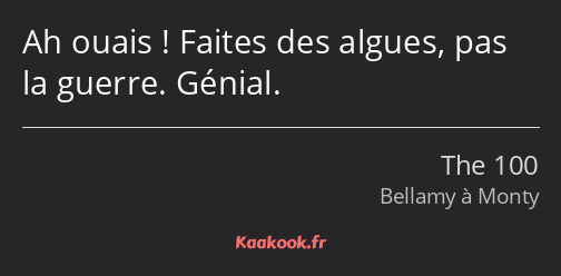 Ah ouais ! Faites des algues, pas la guerre. Génial.