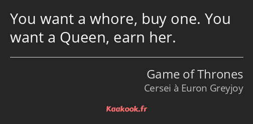 You want a whore, buy one. You want a Queen, earn her.