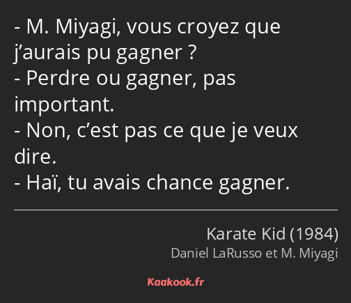 M. Miyagi, vous croyez que j’aurais pu gagner ? Perdre ou gagner, pas important. Non, c’est pas ce…