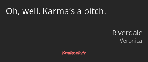 Oh, well. Karma’s a bitch.