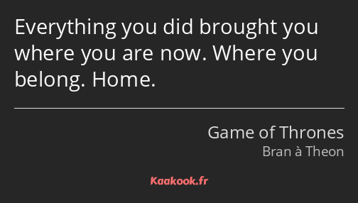 Everything you did brought you where you are now. Where you belong. Home.