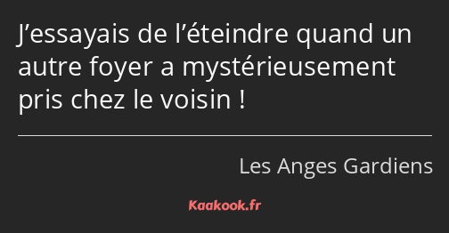 J’essayais de l’éteindre quand un autre foyer a mystérieusement pris chez le voisin !