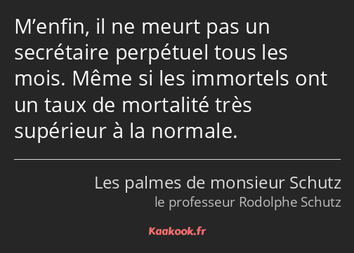 M’enfin, il ne meurt pas un secrétaire perpétuel tous les mois. Même si les immortels ont un taux…