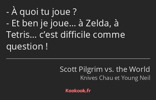 À quoi tu joue ? Et ben je joue… à Zelda, à Tetris… c’est difficile comme question !