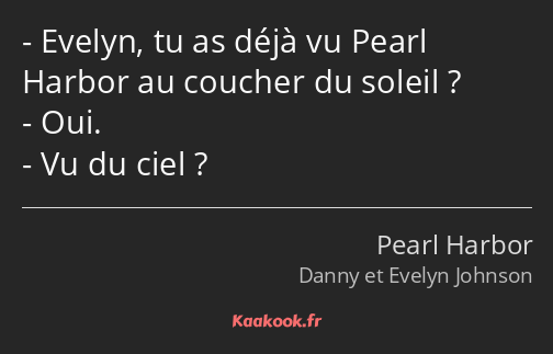 Evelyn, tu as déjà vu Pearl Harbor au coucher du soleil ? Oui. Vu du ciel ?