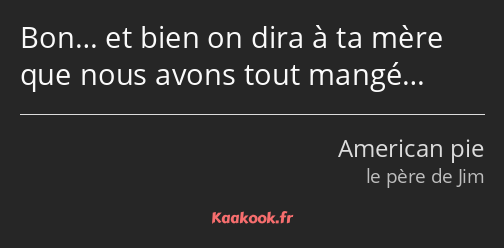 Bon… et bien on dira à ta mère que nous avons tout mangé…