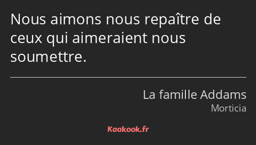 Nous aimons nous repaître de ceux qui aimeraient nous soumettre.