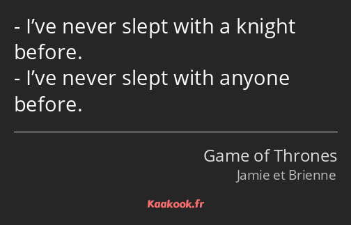 I’ve never slept with a knight before. I’ve never slept with anyone before.