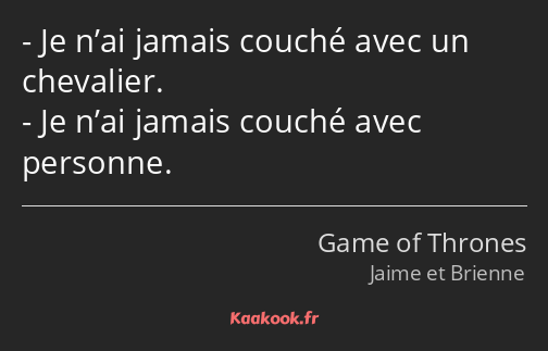 Je n’ai jamais couché avec un chevalier. Je n’ai jamais couché avec personne.